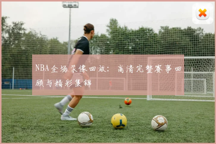 NBA全场录像回放：高清完整赛事回顾与精彩集锦