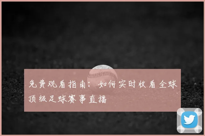 免费观看指南：如何实时收看全球顶级足球赛事直播