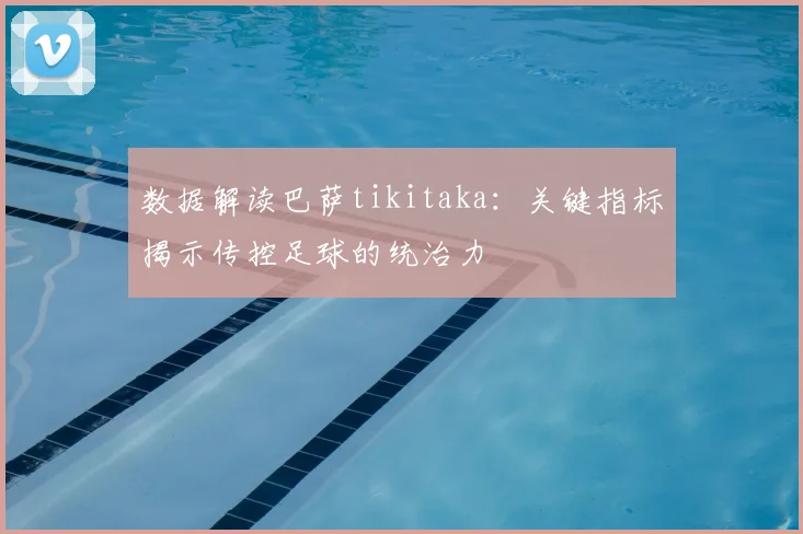 数据解读巴萨tikitaka:关键指标揭示传控足球的统治力