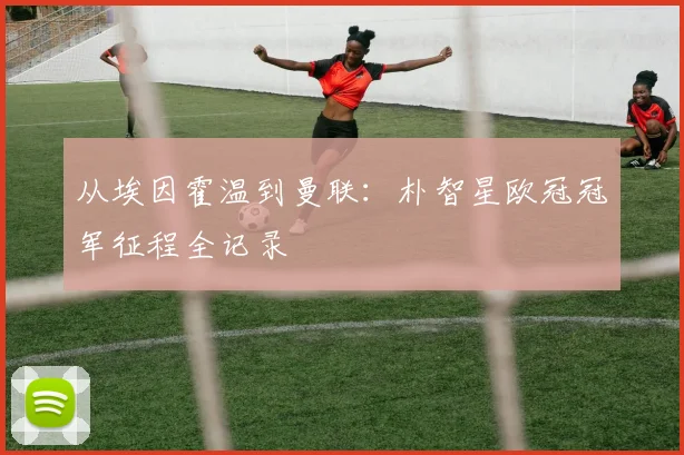 从埃因霍温到曼联：朴智星欧冠冠军征程全记录