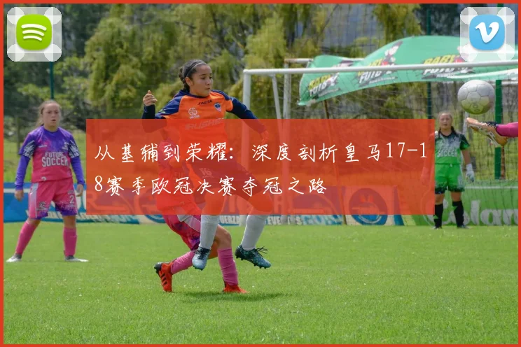 从基辅到荣耀：深度剖析皇马17-18赛季欧冠决赛夺冠之路