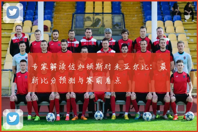 专家解读佐加顿斯对米亚尔比:最新比分预测与赛前看点