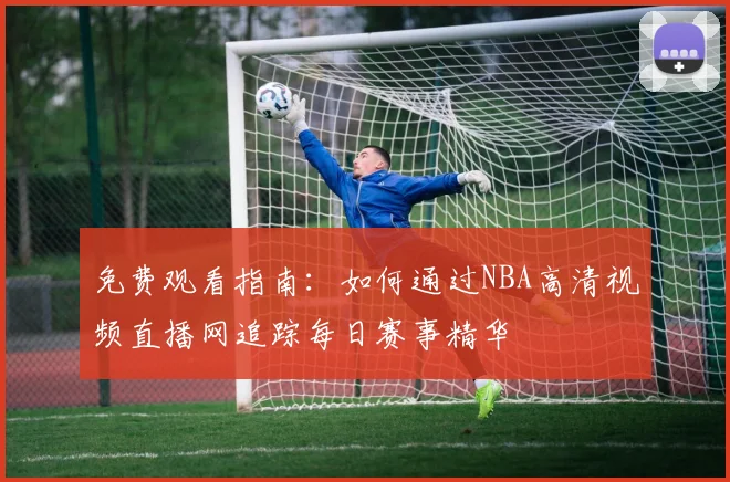 免费观看指南:如何通过NBA高清视频直播网追踪每日赛事精华