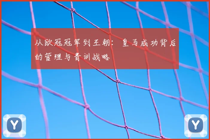 从欧冠冠军到王朝:皇马成功背后的管理与青训战略