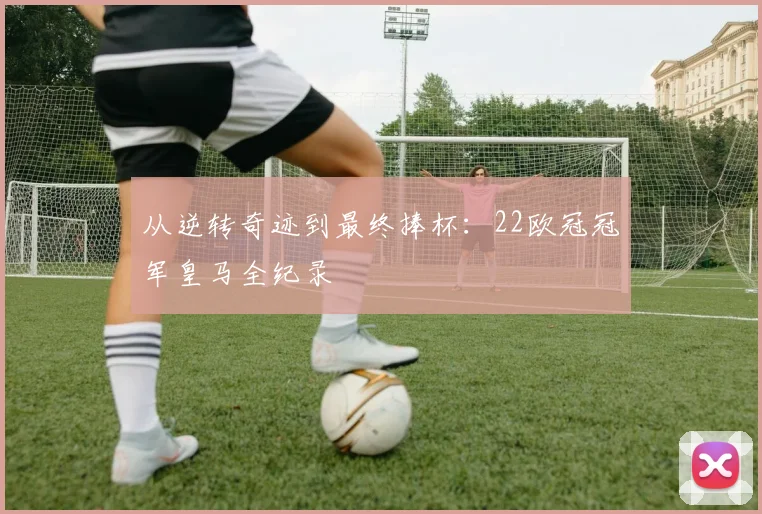 从逆转奇迹到最终捧杯：22欧冠冠军皇马全纪录