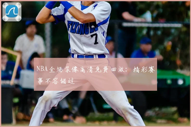 NBA全场录像高清免费回放：精彩赛事不容错过