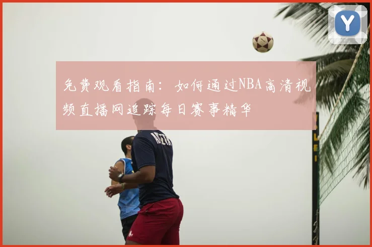 免费观看指南：如何通过NBA高清视频直播网追踪每日赛事精华