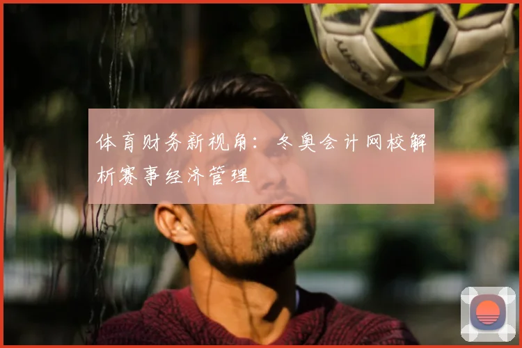 体育财务新视角:冬奥会计网校解析赛事经济管理