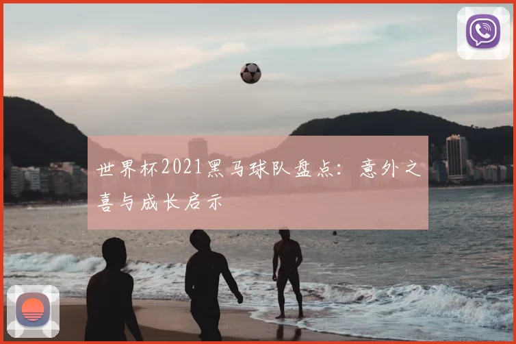世界杯2021黑马球队盘点：意外之喜与成长启示