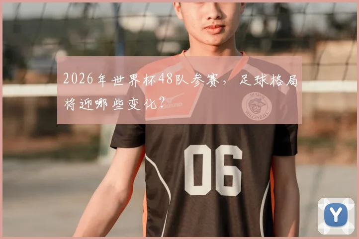 2026年世界杯48队参赛，足球格局将迎哪些变化？