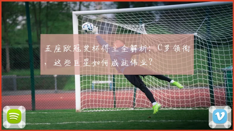 五座欧冠奖杯得主全解析：C罗领衔，这些巨星如何成就伟业？
