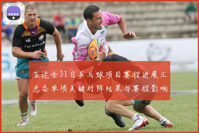 亚运会31日乒乓球项目赛程进展汇总各单项关键对阵结果与赛程影响看点