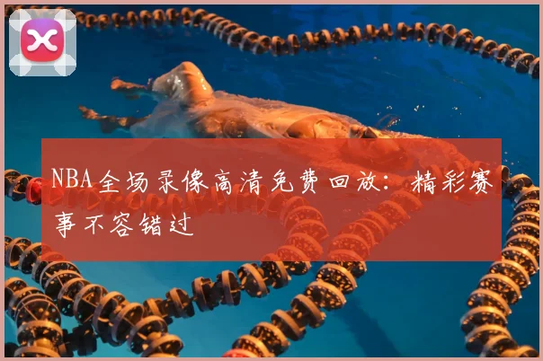 NBA全场录像高清免费回放：精彩赛事不容错过