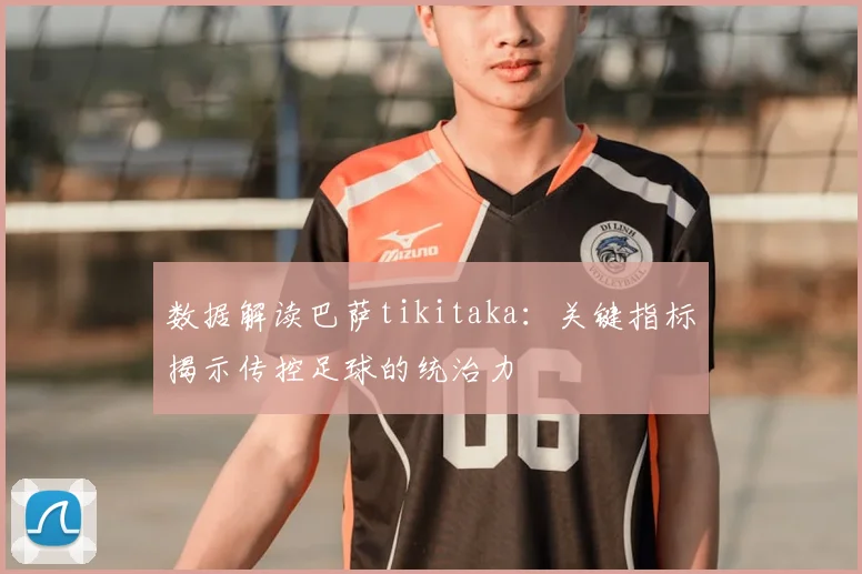 数据解读巴萨tikitaka:关键指标揭示传控足球的统治力