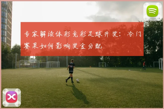 专家解读体彩竞彩足球开奖：冷门赛果如何影响奖金分配