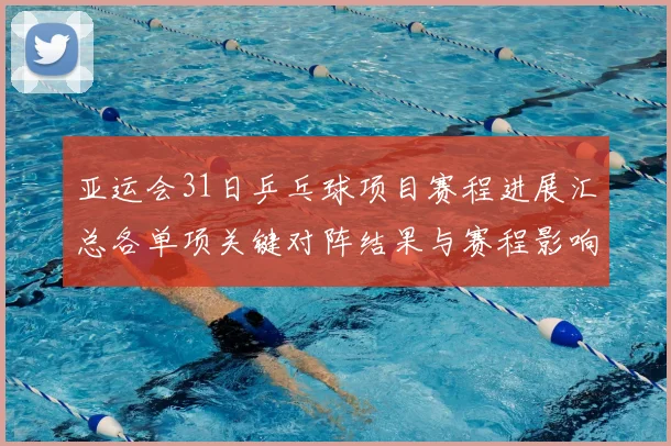 亚运会31日乒乓球项目赛程进展汇总各单项关键对阵结果与赛程影响看点
