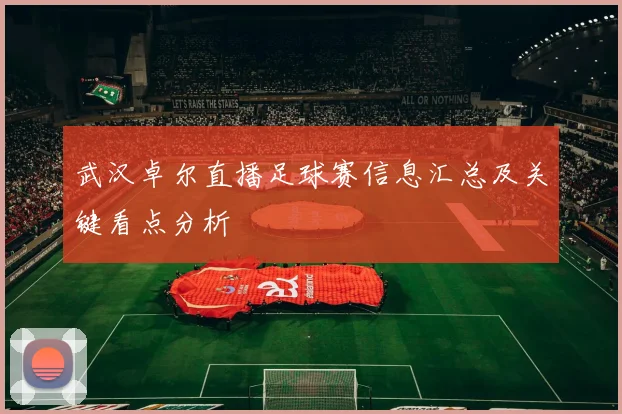 武汉卓尔直播足球赛信息汇总及关键看点分析