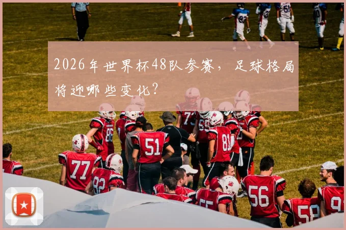 2026年世界杯48队参赛，足球格局将迎哪些变化？