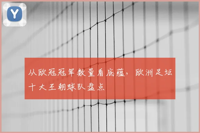 从欧冠冠军数量看底蕴，欧洲足坛十大王朝球队盘点