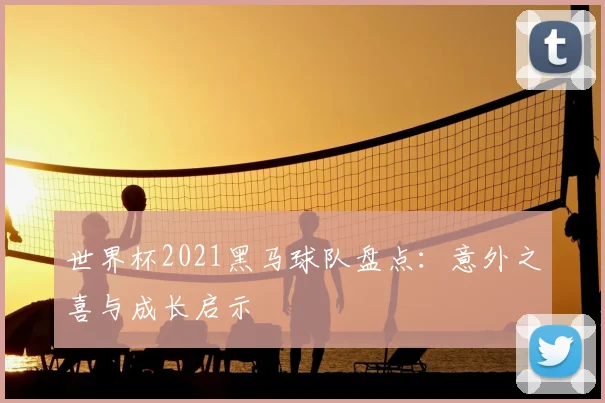 世界杯2021黑马球队盘点：意外之喜与成长启示