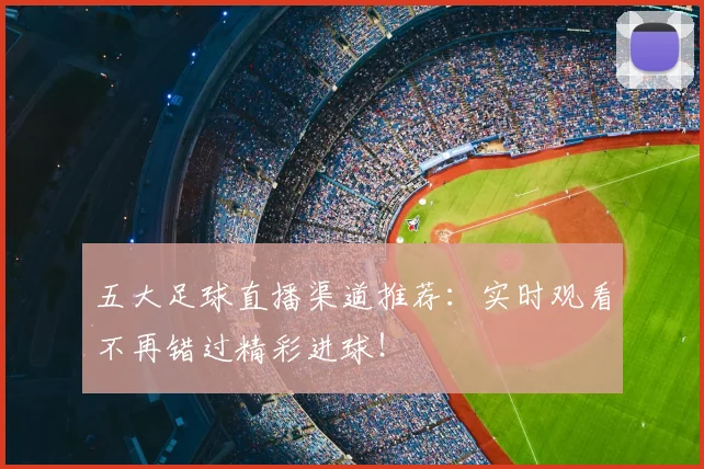 五大足球直播渠道推荐：实时观看不再错过精彩进球！