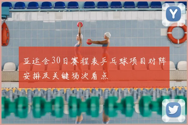亚运会30日赛程表乒乓球项目对阵安排及关键场次看点
